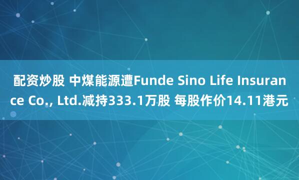 配资炒股 中煤能源遭Funde Sino Life Insurance Co., Ltd.减持333.1万股 每股作价14.11港元