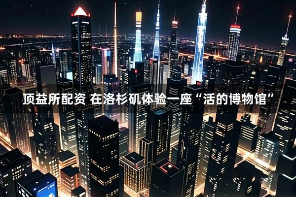 顶益所配资 在洛杉矶体验一座“活的博物馆”