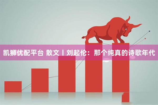 凯狮优配平台 散文丨刘起伦：那个纯真的诗歌年代