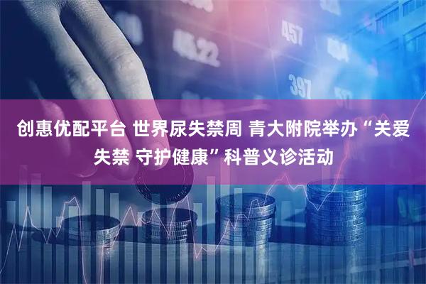 创惠优配平台 世界尿失禁周 青大附院举办“关爱失禁 守护健康”科普义诊活动