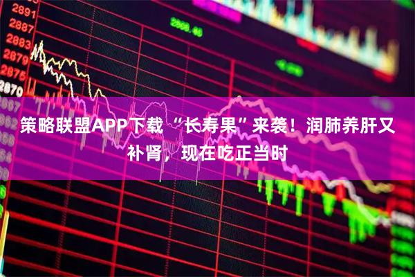策略联盟APP下载 “长寿果”来袭！润肺养肝又补肾，现在吃正当时