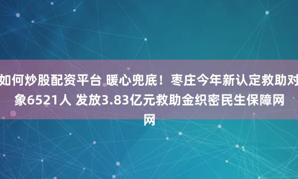 如何炒股配资平台 暖心兜底！枣庄今年新认定救助对象6521人 发放3.83亿元救助金织密民生保障网