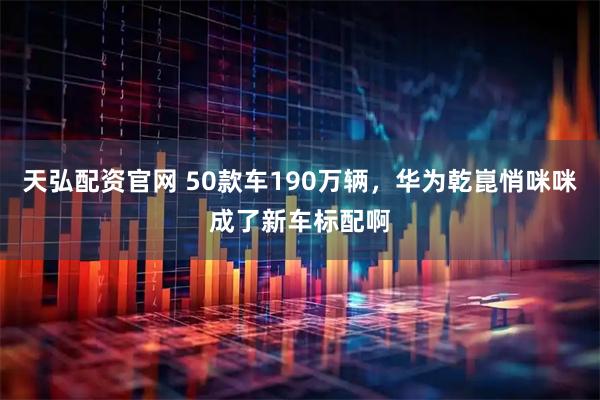 天弘配资官网 50款车190万辆，华为乾崑悄咪咪成了新车标配啊