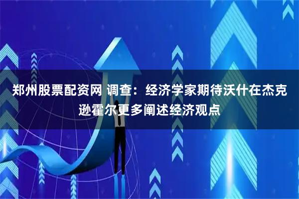郑州股票配资网 调查：经济学家期待沃什在杰克逊霍尔更多阐述经济观点