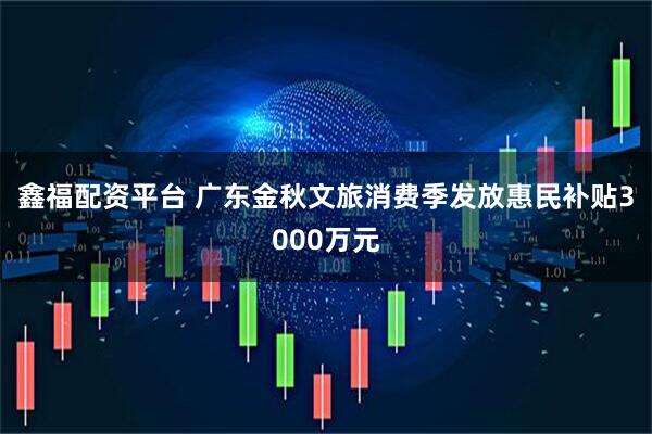 鑫福配资平台 广东金秋文旅消费季发放惠民补贴3000万元