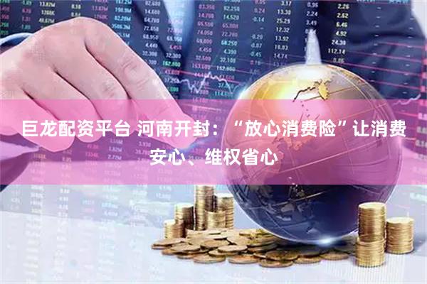 巨龙配资平台 河南开封：“放心消费险”让消费安心、维权省心