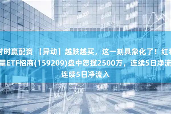 时时赢配资 【异动】越跌越买,这一刻具象化了!红利质量ETF招商(159209)盘中怒揽2500万,连续5日净流入